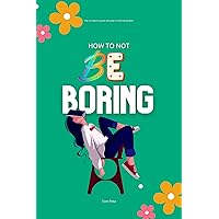 How To Not Be Boring: The Ultimate Guide on How to Not be Bored How To Not Be Boring: The Ultimate Guide on How to Not be Bored Kindle Paperback