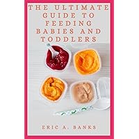 THE ULTIMATE GUIDE TO FEEDING BABIES AND TODDLERS: Natural Way to Raise Happy Independent Eaters for First-Time Parents