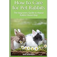 How to Care for Pet Rabbits: The beginners Guide to House Rabbit Ownership How to Care for Pet Rabbits: The beginners Guide to House Rabbit Ownership Paperback Kindle Hardcover