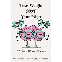 LOSE WEIGHT NOT YOUR MIND-GUIDED 52 WEEK PLANNER/JOURNAL-ONE YEAR FITNESS JOURNAL FOR WOMEN -FUN WAYS TO LOSE WEIGHT—BRAIN EXERCISES-TRACK ... AND DONTS ON YOUR FITNESS JOURNEY LOSE WEIGHT NOT YOUR MIND-GUIDED 52 WEEK PLANNER/JOURNAL-ONE YEAR FITNESS JOURNAL FOR WOMEN -FUN WAYS TO LOSE WEIGHT—BRAIN EXERCISES-TRACK ... AND DONTS ON YOUR FITNESS JOURNEY Paperback