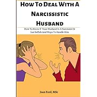 How To Deal With A Narcissist Husband: How To Know If Your Husband Is A Narcissist Or Just Selfish And Ways To Handle Him : Dealing With A Narcissist Spouse How To Deal With A Narcissist Husband: How To Know If Your Husband Is A Narcissist Or Just Selfish And Ways To Handle Him : Dealing With A Narcissist Spouse Kindle Paperback