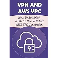 VPN And AWS VPC: How To Establish A Site To Site VPN And AWS VPC Connection