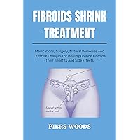 FIBROIDS SHRINK TREATMENT: : MEDICATIONS, SURGERY, NATURAL REMEDIES AND LIFESTYLE CHANGES FOR HEALING UTERINE FIBROIDS (THEIR BENEFITS AND SIDE EFFECTS) ... Health, Diseases, Remedies, and Wellness) FIBROIDS SHRINK TREATMENT: : MEDICATIONS, SURGERY, NATURAL REMEDIES AND LIFESTYLE CHANGES FOR HEALING UTERINE FIBROIDS (THEIR BENEFITS AND SIDE EFFECTS) ... Health, Diseases, Remedies, and Wellness) Kindle Hardcover Paperback