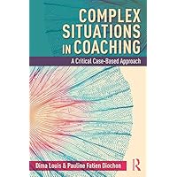 Complex Situations in Coaching: A Critical Case-Based Approach Complex Situations in Coaching: A Critical Case-Based Approach Kindle Hardcover Paperback