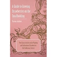 A Guide to Growing Strawberries on the Smallholding - Two Classic Articles on the Planting and Cultivation of Strawberries (Self-Sufficiency Series)