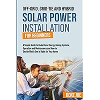 Off-Grid, Grid-Tie, and Hybrid Solar Power Installation for Beginners: A Simple Guide to Understand Energy Saving Systems, Operation and Maintenance, and How to Decide Which One is Right for Your Home
