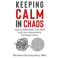 Keeping Calm in Chaos: How to Work Well, Live Well, and Love Abundantly, No Matter What Keeping Calm in Chaos: How to Work Well, Live Well, and Love Abundantly, No Matter What Paperback Kindle