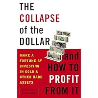 The Collapse of the Dollar and How to Profit from It: Make a Fortune by Investing in Gold and Other Hard Assets The Collapse of the Dollar and How to Profit from It: Make a Fortune by Investing in Gold and Other Hard Assets Paperback Kindle Hardcover
