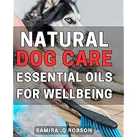 Natural Dog Care: Essential Oils for Wellbeing: Healthy and Happy Pups: Discover the Power of Essential Oils for Your Four-Legged Friend