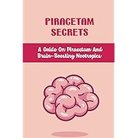 Piracetam Secrets: A Guide On Piracetam And Brain-Boosting Nootropics