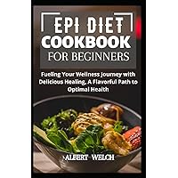 EPI DIET COOKBOOK FOR BEGINNERS: Fueling Your Wellness Journey with Delicious Healing, A Flavorful Path to Optimal Health EPI DIET COOKBOOK FOR BEGINNERS: Fueling Your Wellness Journey with Delicious Healing, A Flavorful Path to Optimal Health Paperback Kindle Hardcover