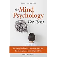 The Mind Psychology for Teens: Improving Mindfulness, Practicing to Boost Your Inner Strength, and Cultivating Your Brain