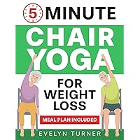 5-Minute Chair Yoga for Weight Loss: Your 4-Week Journey to Renew Your Body Image. Low Impact Illustrated Exercises for Seniors to Lose Belly Fat While Sitting Down, with Meal Plan