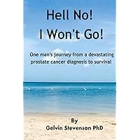 Hell No! I Won’t Go!: One man’s journey from a devastating prostate cancer diagnosis to survival