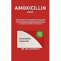 AMOXICILLIN GUIDE: Understanding The Healing Wonders & Navigating The Amoxicillin Maze, Side Effects Precautions & For The Treatment Of Respiratory ... Such As Sinusitis, Bronchitis, And Pneumonia