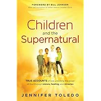 Children and the Supernatural: True Accounts of Kids Unlocking the Power of God through Visions, Healing, and Miracles Children and the Supernatural: True Accounts of Kids Unlocking the Power of God through Visions, Healing, and Miracles Paperback Kindle