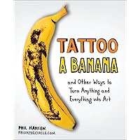 Tattoo a Banana: And Other Ways to Turn Anything and Everything Into Art Tattoo a Banana: And Other Ways to Turn Anything and Everything Into Art Paperback