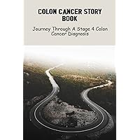 Colon Cancer Story Book: Journey Through A Stage 4 Colon Cancer Diagnosis