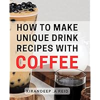 How To Make Unique Drink Recipes With Coffee: Craft Delicious and Original Coffee Cocktails - A Perfect Gift for the Mixologist in Your Life!