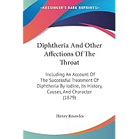 Diphtheria And Other Affections Of The Throat: Including An Account Of The Successful Treatment Of Diphtheria By Iodine, Its History, Causes, And Character (1879) Diphtheria And Other Affections Of The Throat: Including An Account Of The Successful Treatment Of Diphtheria By Iodine, Its History, Causes, And Character (1879) Paperback Hardcover