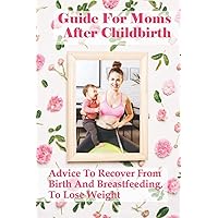 Guide For Moms After Childbirth: Advice To Recover From Birth And Breastfeeding, To Lose Weight