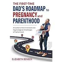The First-Time Dad's Roadmap to Pregnancy and Parenthood: A Guide to the Emotional and Psychological Challenges of Fatherhood