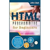 HTML Programming for Beginners: How to Learn HTML in Less Than 7 Days. The Revolutionary Step-by-Step Crash Course From Novice to Advance Programmer (Computer Programming Crash Course)
