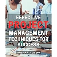 Effective Project Management Techniques for Success: Maximizing Results with Expert Project Management Strategies: A Comprehensive Guide for Success on Every Project.