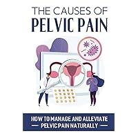 The Causes Of Pelvic Pain: How To Manage And Alleviate Pelvic Pain Naturally