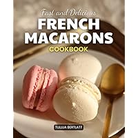Fast and Delicious French Macarons Cookbook: Master the Art of Making French Macarons: A Comprehensive Guide to Baking, Troubleshooting and Creative Flavor Pairings