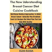 The New Understanding Breast Cancer Diet Cuisine Cookbook: Nutritional Medical Approaches To Relief Breast Cancer Naturally Plus Breakfast Foodlist Recipes Diet Meal Plan That Can Help With Healthy