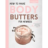 How To Make Body Butters For Newbies : A step-by-step Guide To Mastering The Recipes To Create Your Natural Body Butter