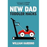 NEW DAD TODDLER HACKS: Strategies And Tools For Disciplining, Potty Training, Sleeping Routines, And Managing Toddler Emotions (New Dad Hacks Book Series)