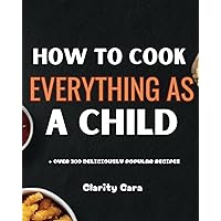 How to COOK EVERYTHING AS A CHILD: + OVER 300 DELICIOUSLY POPULAR RECIPES