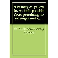 A history of yellow fever : indisputable facts pertaining to its origin and cause ..., with an addendum on its twin sister Dengue, containing a parallel ... prominent symptoms of each disease (1898) A history of yellow fever : indisputable facts pertaining to its origin and cause ..., with an addendum on its twin sister Dengue, containing a parallel ... prominent symptoms of each disease (1898) Kindle Hardcover Paperback