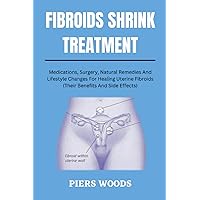 FIBROIDS SHRINK TREATMENT: : MEDICATIONS, SURGERY, NATURAL REMEDIES AND LIFESTYLE CHANGES FOR HEALING UTERINE FIBROIDS (THEIR BENEFITS AND SIDE ... Health, Diseases, Remedies, and Wellness) FIBROIDS SHRINK TREATMENT: : MEDICATIONS, SURGERY, NATURAL REMEDIES AND LIFESTYLE CHANGES FOR HEALING UTERINE FIBROIDS (THEIR BENEFITS AND SIDE ... Health, Diseases, Remedies, and Wellness) Paperback Kindle Hardcover