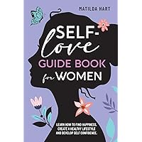 Self-Love Guide Book for Women.: Learn How to Find Happiness, Create A Healthy Lifestyle and Develop Self Confidence.