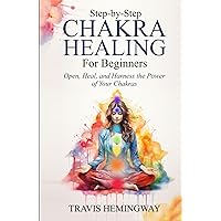 Step-by-Step Chakra Healing for Beginners: Open, Heal, and Harness the Power of Your Chakras (Spiritual Healing and Self-Help)