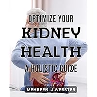 Optimize Your Kidney Health: A Holistic Guide: Revitalize Your Kidneys Naturally: A Comprehensive Holistic Approach to Optimal Health.