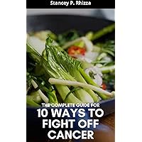 THE COMPLETE GUIDE FOR 10 WAYS TO FIGHT OFF CANCER THE COMPLETE GUIDE FOR 10 WAYS TO FIGHT OFF CANCER Kindle Paperback