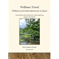 Wellness Travel: Wellness-orientated adventures in Japan: Good daily wellness behaviors whilst exploring Japan’s hinterlands Wellness Travel: Wellness-orientated adventures in Japan: Good daily wellness behaviors whilst exploring Japan’s hinterlands Kindle Paperback