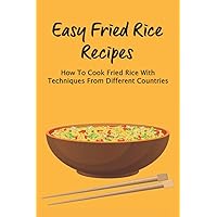 Easy Fried Rice Recipes: How To Cook Fried Rice With Techniques From Different Countries: How To Make Your Favorite Fried Rice Right At Home