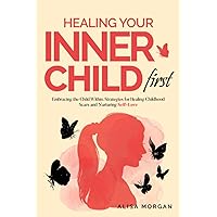 Healing Your Inner Child First: Embracing the Child Within. Strategies for Healing Childhood Scars and Nurturing Self-Love