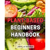 Plant-Based Beginners Handbook: The Essential Guide to Embark on a Plant-Powered Journey and Thrive with Sustainable Living