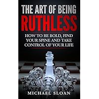 The Art Of Being Ruthless: How To Be Bold, Find Your Spine And Take Control Of Your Life The Art Of Being Ruthless: How To Be Bold, Find Your Spine And Take Control Of Your Life Paperback Kindle Hardcover