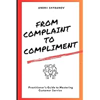 From Complaint to Compliment: A Practitioner’s Guide to Mastering Customer Service