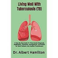Living Well With Tuberculosis (TB): A Step By Step Guide To Tuberculosis Diagnosis, Medication, Treatment, Management, Prevention For Both Patients And Medical Practitioners Living Well With Tuberculosis (TB): A Step By Step Guide To Tuberculosis Diagnosis, Medication, Treatment, Management, Prevention For Both Patients And Medical Practitioners Paperback Kindle