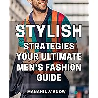 Stylish Strategies: Your Ultimate Men's Fashion Guide: Unleash Your Fashionable Side with Proven Men's Styling Tips and Techniques