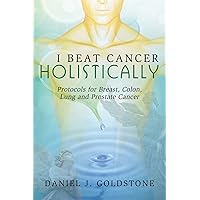 I Beat Cancer Holistically: Protocols for Breast, Colon, Lung and Prostate Cancer I Beat Cancer Holistically: Protocols for Breast, Colon, Lung and Prostate Cancer Kindle Paperback