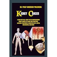 Kidney Cancer: A Book that Will Assist You in Comprehending Kidney Cancer, Its Signs and Symptoms, Available Treatments, Suggested Diets, Coping Mechanisms, And More!....